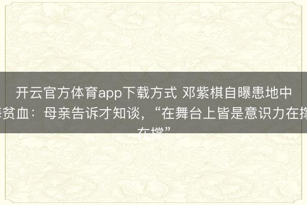 开云官方体育app下载方式 邓紫棋自曝患地中海贫血：母亲告诉才知谈，“在舞台上皆是意识力在撑”