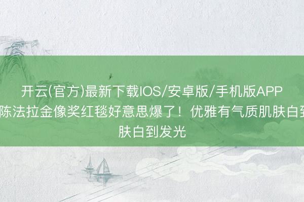 开云(官方)最新下载IOS/安卓版/手机版APP 44岁陈法拉金像奖红毯好意思爆了！优雅有气质肌肤白到发光