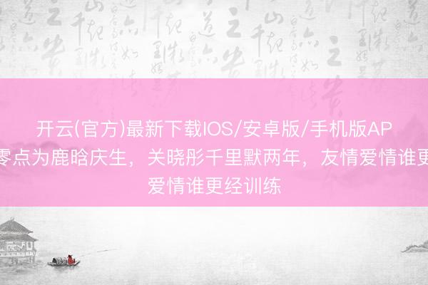 开云(官方)最新下载IOS/安卓版/手机版APP 陈赫零点为鹿晗庆生,关晓彤千里默两年,友情爱情谁更经训练
