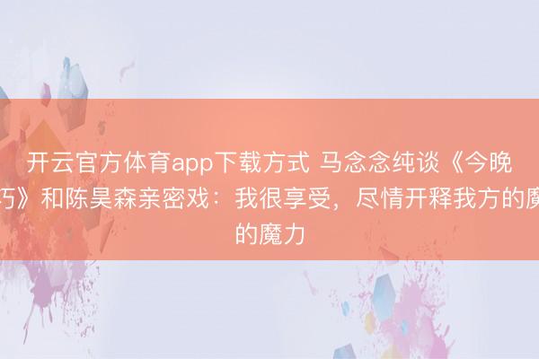 开云官方体育app下载方式 马念念纯谈《今晚碰巧》和陈昊森亲密戏：我很享受，尽情开释我方的魔力