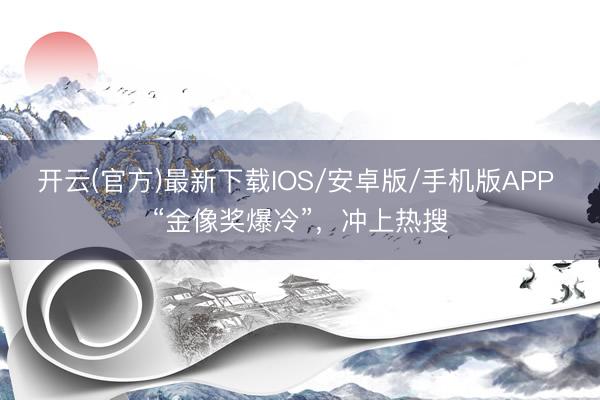 开云(官方)最新下载IOS/安卓版/手机版APP “金像奖爆冷”，冲上热搜