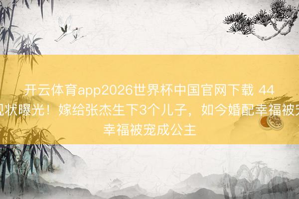 开云体育app2026世界杯中国官网下载 44岁谢娜现状曝光！嫁给张杰生下3个儿子，如今婚配幸福被宠成公主
