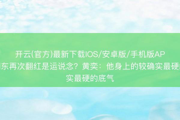 开云(官方)最新下载IOS/安卓版/手机版APP 何润东再次翻红是运说念？黄奕：他身上的较确实最硬的底气