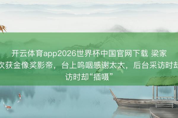 开云体育app2026世界杯中国官网下载 梁家辉第五次获金像奖影帝，台上呜咽感谢太太，后台采访时却“插嗫”