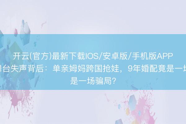 开云(官方)最新下载IOS/安卓版/手机版APP 浪姐舞台失声背后:单亲姆妈跨国抢娃,9年婚配竟是一场骗局?