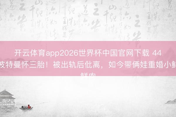 开云体育app2026世界杯中国官网下载 44岁波特曼怀三胎！被出轨后仳离，如今带俩娃重婚小鲜肉
