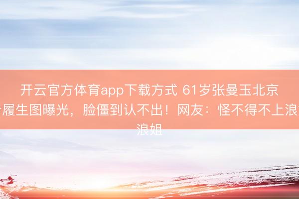 开云官方体育app下载方式 61岁张曼玉北京步履生图曝光，脸僵到认不出！网友：怪不得不上浪姐