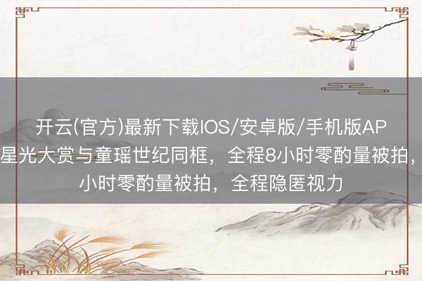 开云(官方)最新下载IOS/安卓版/手机版APP 71岁张国立星光大赏与童瑶世纪同框，全程8小时零酌量被拍，全程隐匿视力