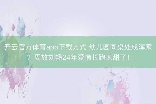 开云官方体育app下载方式 幼儿园同桌处成浑家？周放刘畅24年爱情长跑太甜了！