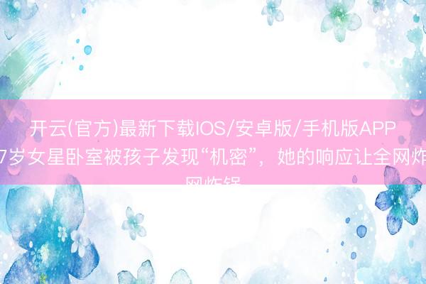 开云(官方)最新下载IOS/安卓版/手机版APP 57岁女星卧室被孩子发现“机密”，她的响应让全网炸锅