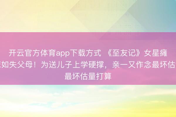 开云官方体育app下载方式 《至友记》女星瘫痪在床如失父母！为送儿子上学硬撑，亲一又作念最坏估量打算