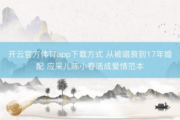 开云官方体育app下载方式 从被唱衰到17年婚配 应采儿陈小春活成爱情范本
