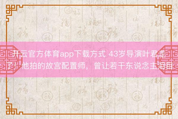 开云官方体育app下载方式 43岁导演叶君走了！他拍的故宫配置师，曾让若干东说念主泪目