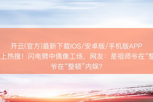 开云(官方)最新下载IOS/安卓版/手机版APP 十八楼又上热搜！闪电劈中偶像工场，网友：是祖师爷在“整顿”内娱？