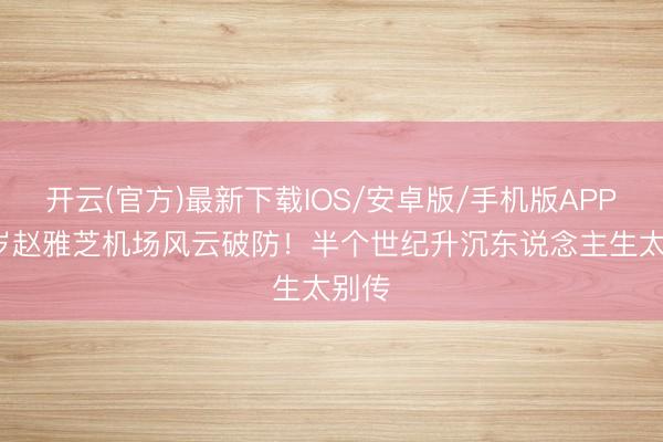 开云(官方)最新下载IOS/安卓版/手机版APP 73岁赵雅芝机场风云破防！半个世纪升沉东说念主生太别传