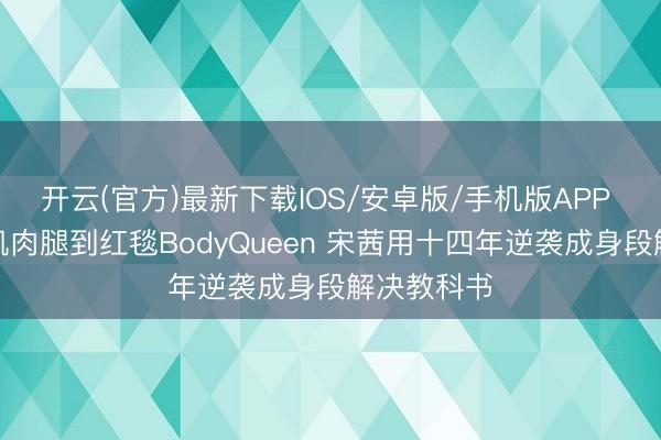 开云(官方)最新下载IOS/安卓版/手机版APP 从被群嘲肌肉腿到红毯BodyQueen 宋茜用十四年逆袭成身段解决教科书
