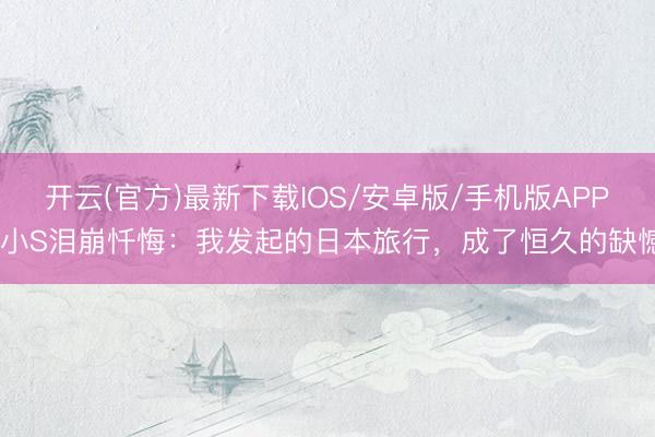 开云(官方)最新下载IOS/安卓版/手机版APP 小S泪崩忏悔:我发起的日本旅行,成了恒久的缺憾