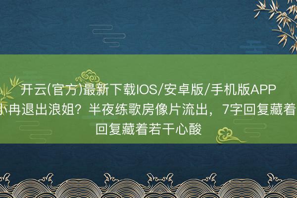 开云(官方)最新下载IOS/安卓版/手机版APP 50岁李小冉退出浪姐?半夜练歌房像片流出,7字回复藏着若干心酸
