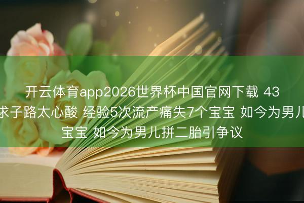 开云体育app2026世界杯中国官网下载 43岁梁晶晶七年求子路太心酸 经验5次流产痛失7个宝宝 如今为男儿拼二胎引争议