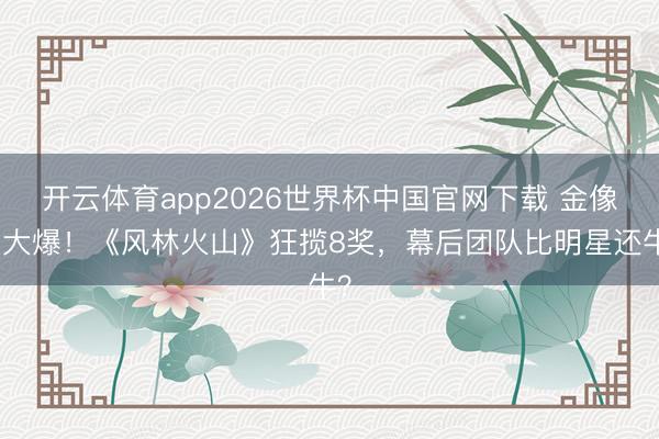 开云体育app2026世界杯中国官网下载 金像奖大爆！《风林火山》狂揽8奖，幕后团队比明星还牛？