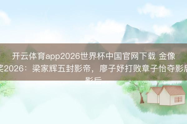 开云体育app2026世界杯中国官网下载 金像奖2026：梁家辉五封影帝，廖子妤打败章子怡夺影后