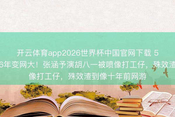 开云体育app2026世界杯中国官网下载 5亿《寻龙诀》压6年变网大！张涵予演胡八一被喷像打工仔，殊效渣到像十年前网游