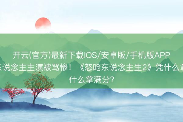 开云(官方)最新下载IOS/安卓版/手机版APP 换白东说念主主演被骂惨！《怒呛东说念主生2》凭什么拿满分？