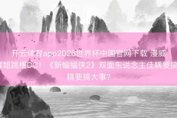 开云体育app2026世界杯中国官网下载 漫威冬兵寡姐跳槽DC！《新蝙蝠侠2》双面东说念主佳耦要搞大事？