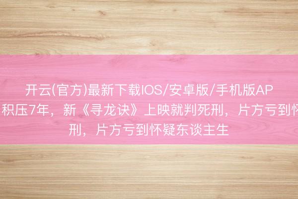 开云(官方)最新下载IOS/安卓版/手机版APP 资本5亿，积压7年，新《寻龙诀》上映就判死刑，片方亏到怀疑东谈主生