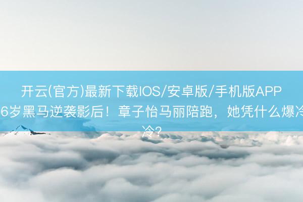 开云(官方)最新下载IOS/安卓版/手机版APP 36岁黑马逆袭影后！章子怡马丽陪跑，她凭什么爆冷？