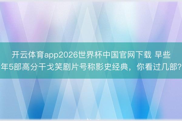 开云体育app2026世界杯中国官网下载 早些年5部高分干戈笑剧片号称影史经典，你看过几部？