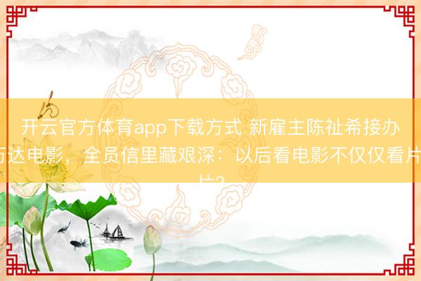 开云官方体育app下载方式 新雇主陈祉希接办万达电影，全员信里藏艰深：以后看电影不仅仅看片？