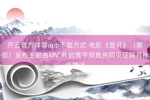 开云官方体育app下载方式 电影《登月》(第一部)发布主题曲MV 开启寰宇预售共同见证探月神话