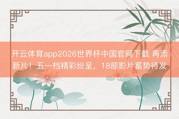 开云体育app2026世界杯中国官网下载 再添新片！五一档精彩纷呈，18部影片蓄势待发