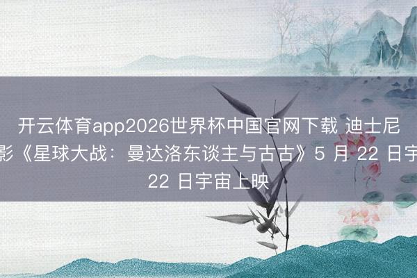 开云体育app2026世界杯中国官网下载 迪士尼科幻电影《星球大战：曼达洛东谈主与古古》5 月 22 日宇宙上映