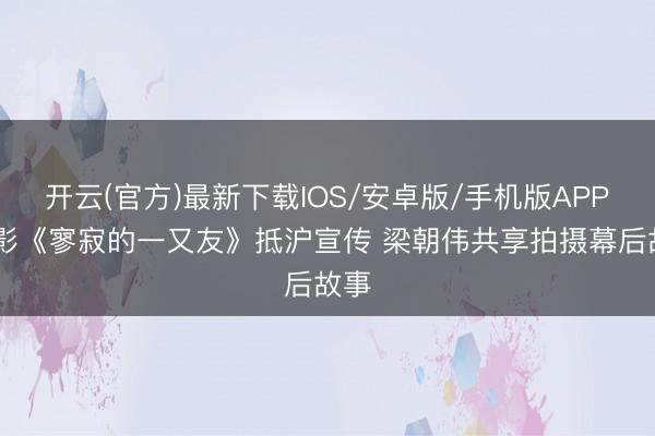开云(官方)最新下载IOS/安卓版/手机版APP 电影《寥寂的一又友》抵沪宣传 梁朝伟共享拍摄幕后故事