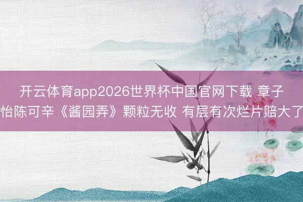 开云体育app2026世界杯中国官网下载 章子怡陈可辛《酱园弄》颗粒无收 有层有次烂片赔大了