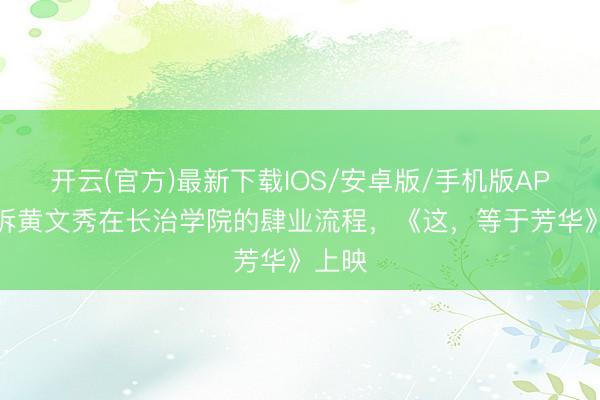 开云(官方)最新下载IOS/安卓版/手机版APP 申诉黄文秀在长治学院的肆业流程，《这，等于芳华》上映