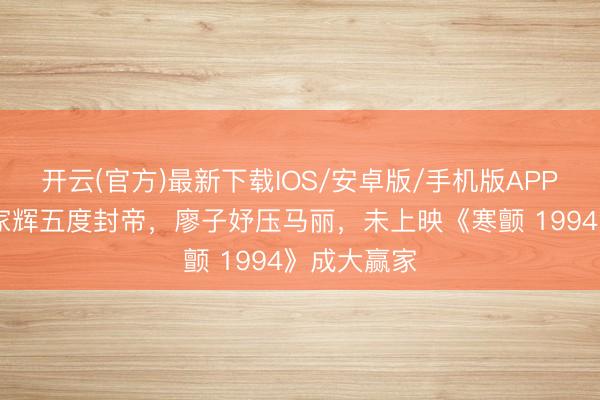 开云(官方)最新下载IOS/安卓版/手机版APP 金像奖梁家辉五度封帝，廖子妤压马丽，未上映《寒颤 1994》成大赢家