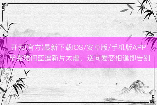 开云(官方)最新下载IOS/安卓版/手机版APP 毕雯珺何蓝逗新片太虐，逆向爱恋相逢即告别