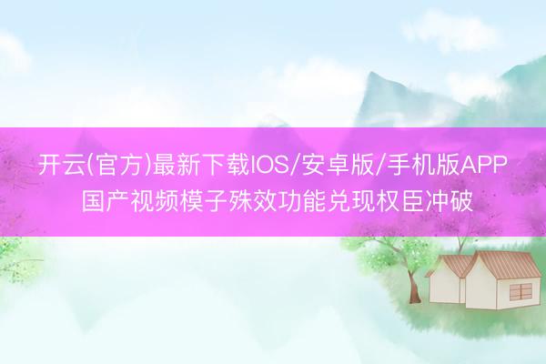 开云(官方)最新下载IOS/安卓版/手机版APP 国产视频模子殊效功能兑现权臣冲破
