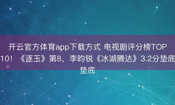 开云官方体育app下载方式 电视剧评分榜TOP10！《逐玉》第8，李昀锐《冰湖腾达》3.2分垫底
