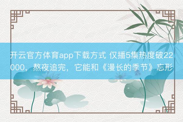 开云官方体育app下载方式 仅播5集热度破22000，熬夜追完，它能和《漫长的季节》忘形