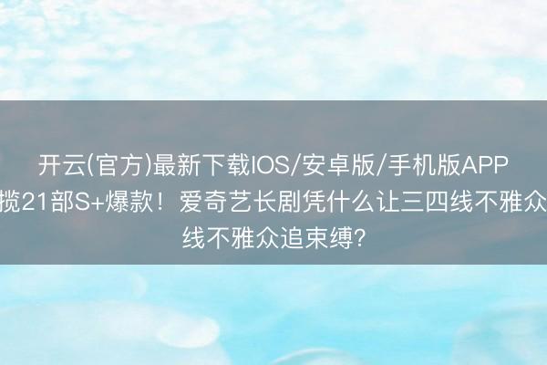 开云(官方)最新下载IOS/安卓版/手机版APP 一年狂揽21部S+爆款！爱奇艺长剧凭什么让三四线不雅众追束缚？