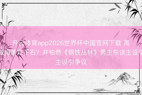 开云体育app2026世界杯中国官网下载 高智力教悔落井下石？井柏然《钢铁丛林》男主东谈主设引争议
