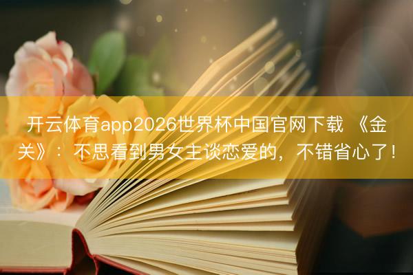 开云体育app2026世界杯中国官网下载 《金关》：不思看到男女主谈恋爱的，不错省心了！