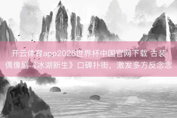 开云体育app2026世界杯中国官网下载 古装偶像剧《冰湖新生》口碑扑街，激发多方反念念