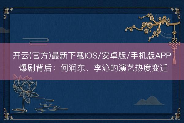 开云(官方)最新下载IOS/安卓版/手机版APP 爆剧背后：何润东、李沁的演艺热度变迁
