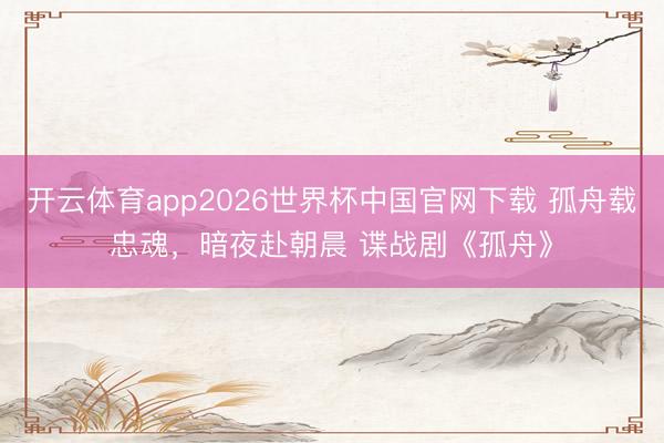 开云体育app2026世界杯中国官网下载 孤舟载忠魂，暗夜赴朝晨 谍战剧《孤舟》