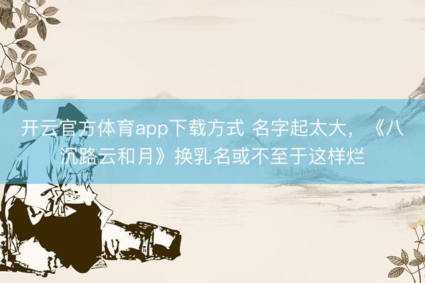 开云官方体育app下载方式 名字起太大，《八沉路云和月》换乳名或不至于这样烂